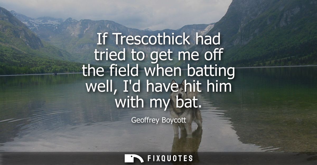 If Trescothick had tried to get me off the field when batting well, Id have hit him with my bat