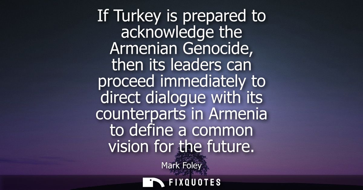 If Turkey is prepared to acknowledge the Armenian Genocide, then its leaders can proceed immediately to direct dialogue 