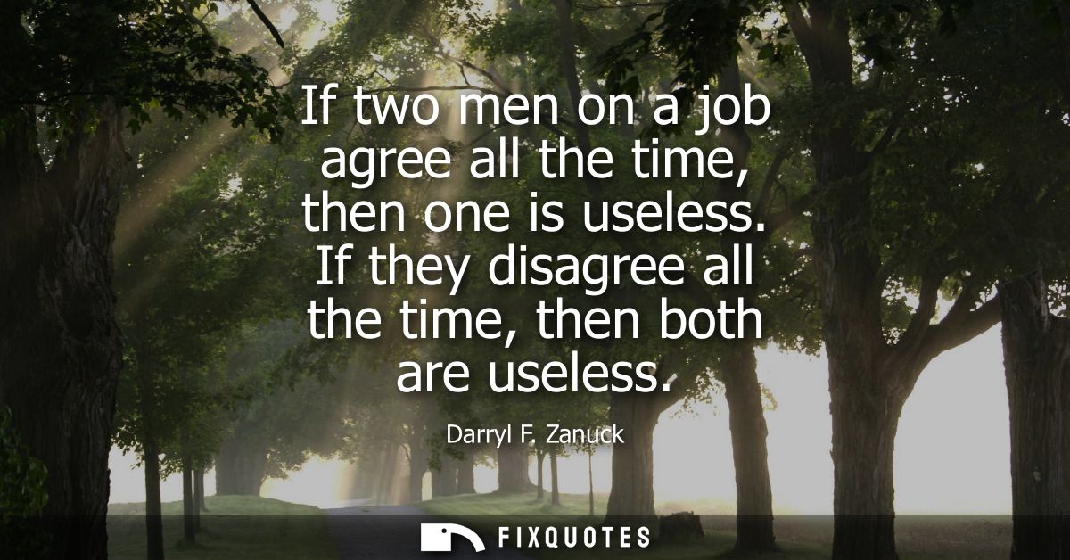 If two men on a job agree all the time, then one is useless. If they disagree all the time, then both are useless