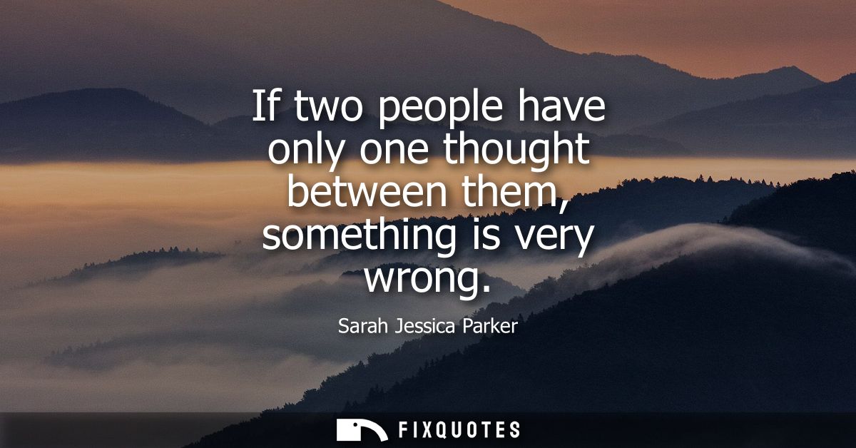 If two people have only one thought between them, something is very wrong