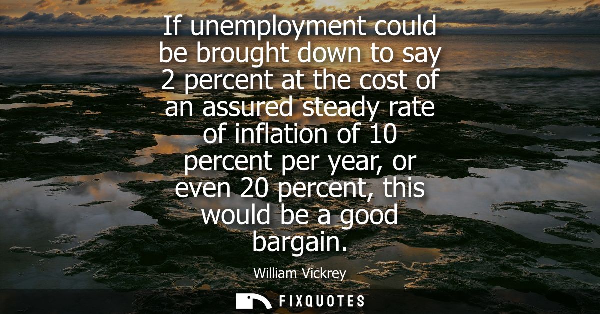 If unemployment could be brought down to say 2 percent at the cost of an assured steady rate of inflation of 10 percent 
