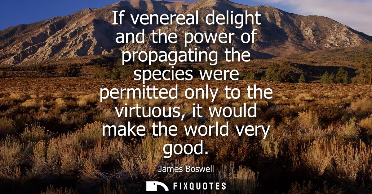 If venereal delight and the power of propagating the species were permitted only to the virtuous, it would make the worl
