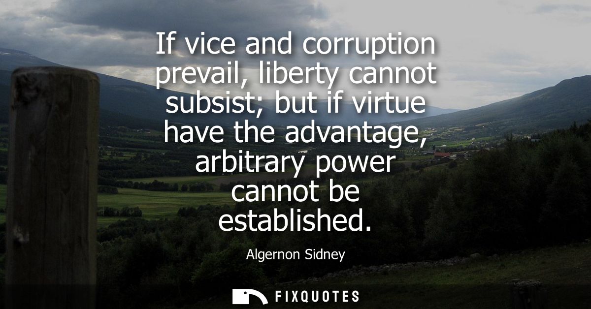 If vice and corruption prevail, liberty cannot subsist but if virtue have the advantage, arbitrary power cannot be estab
