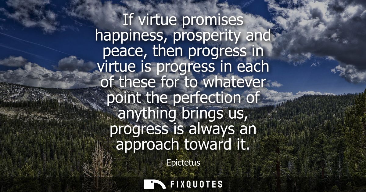 If virtue promises happiness, prosperity and peace, then progress in virtue is progress in each of these for to whatever