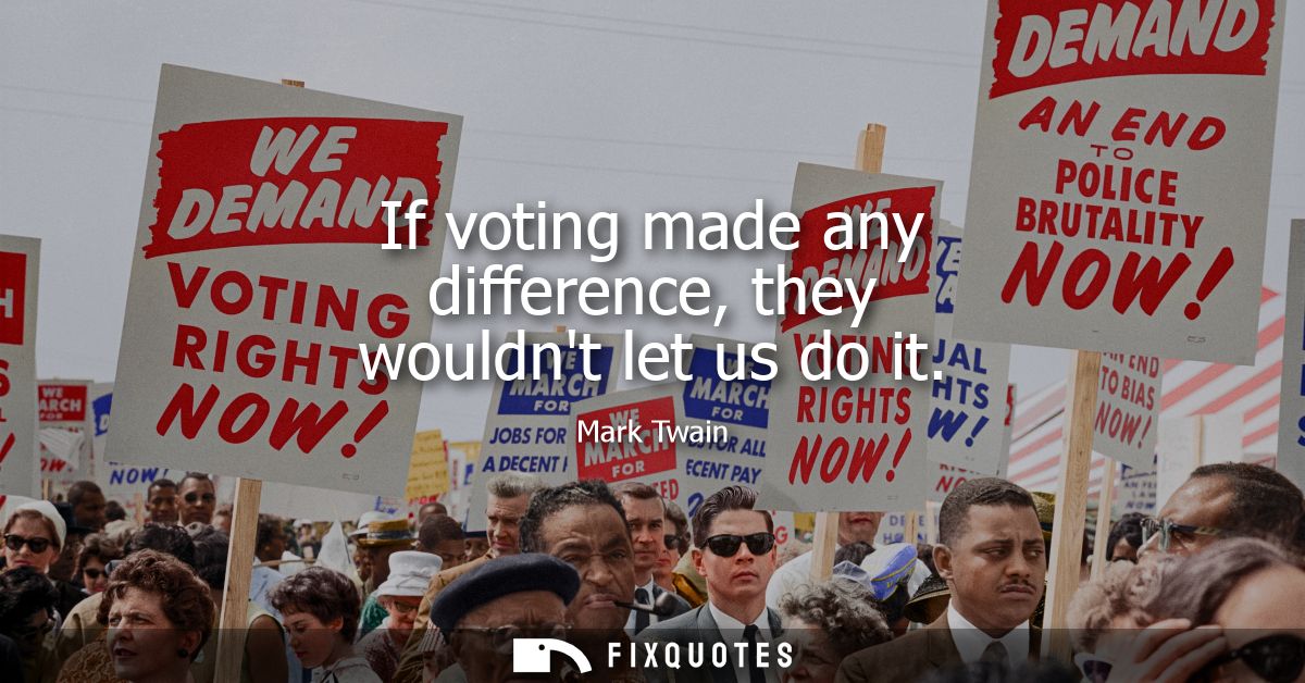 If voting made any difference, they wouldnt let us do it