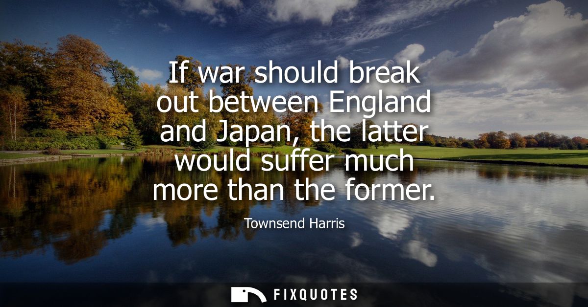 If war should break out between England and Japan, the latter would suffer much more than the former