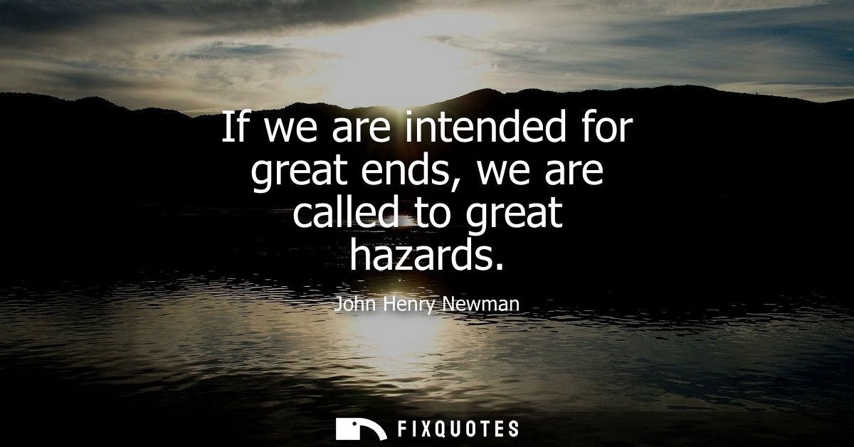 If we are intended for great ends, we are called to great hazards