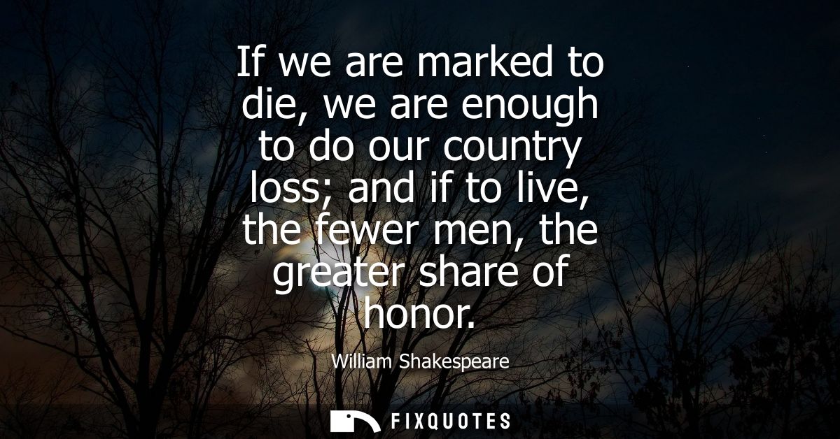 If we are marked to die, we are enough to do our country loss and if to live, the fewer men, the greater share of honor
