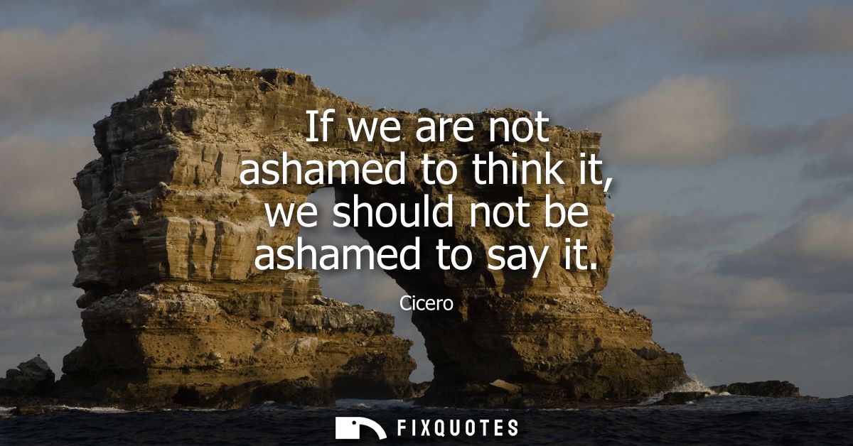 If we are not ashamed to think it, we should not be ashamed to say it