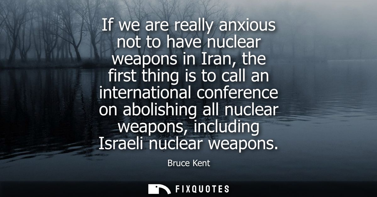 If we are really anxious not to have nuclear weapons in Iran, the first thing is to call an international conference on 