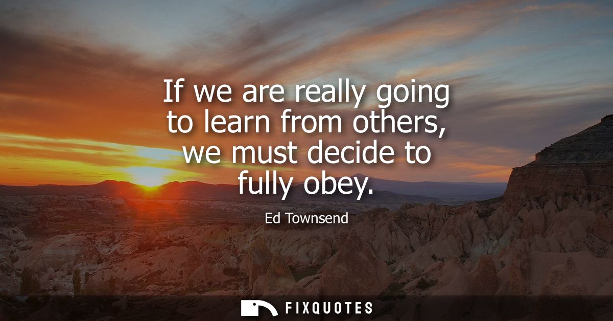 If we are really going to learn from others, we must decide to fully obey
