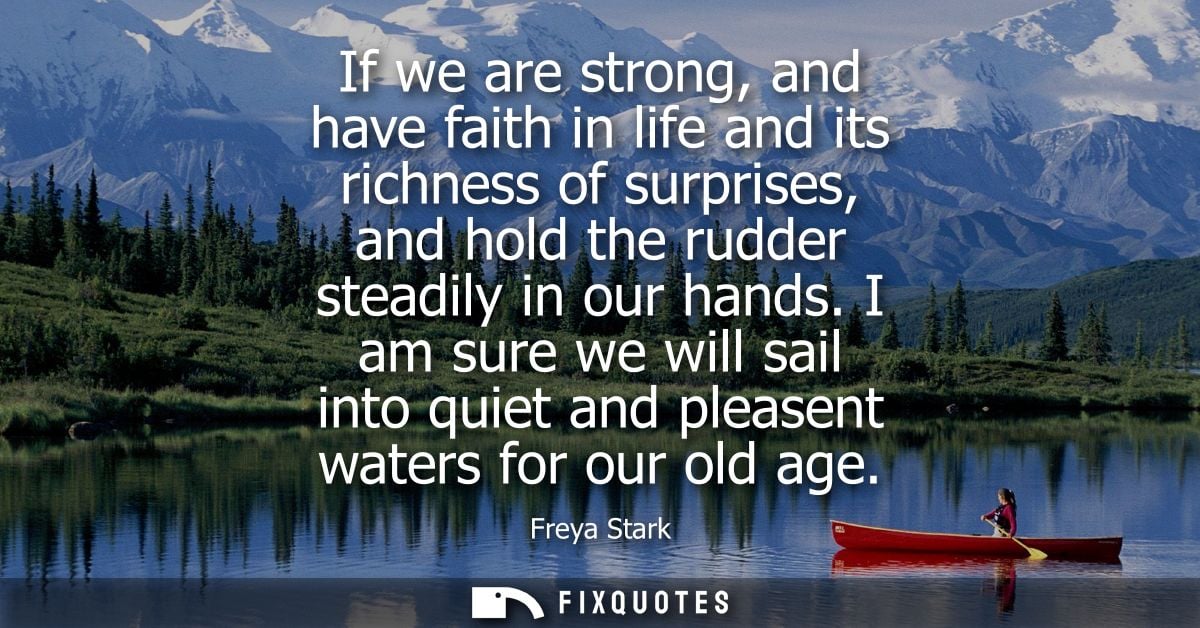 If we are strong, and have faith in life and its richness of surprises, and hold the rudder steadily in our hands.