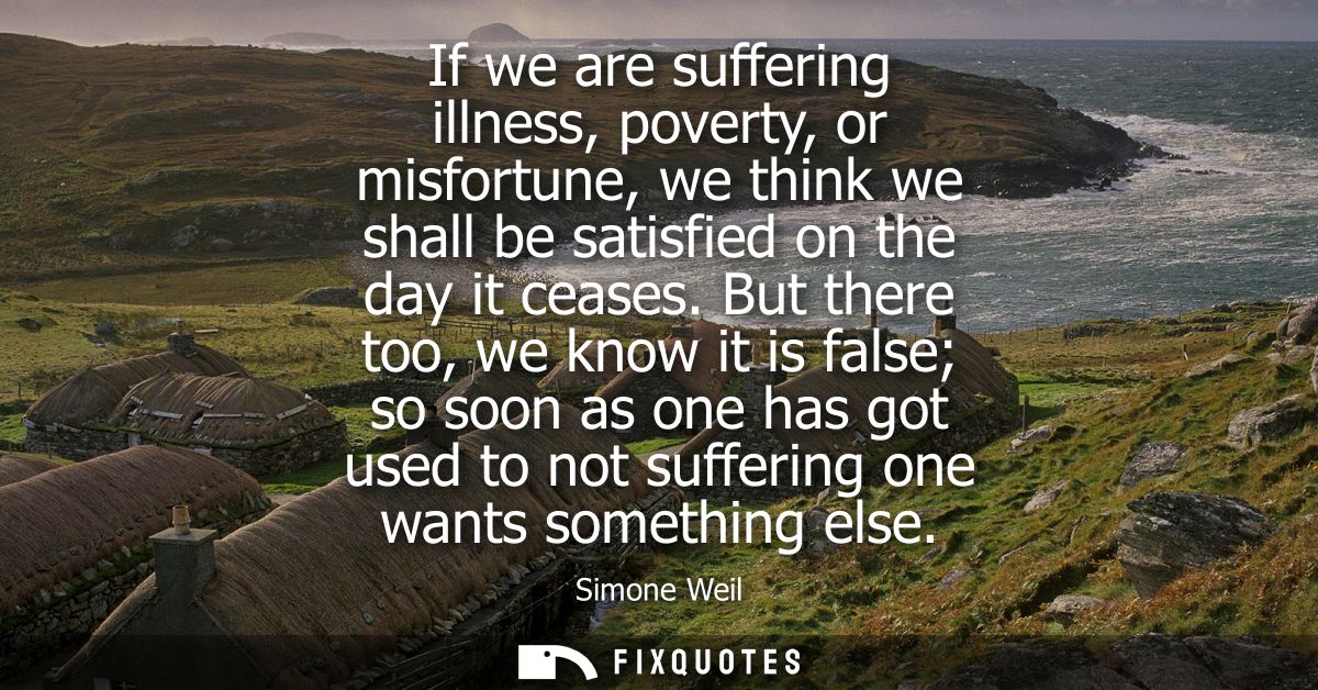 If we are suffering illness, poverty, or misfortune, we think we shall be satisfied on the day it ceases.