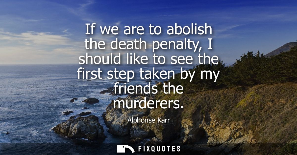 If we are to abolish the death penalty, I should like to see the first step taken by my friends the murderers