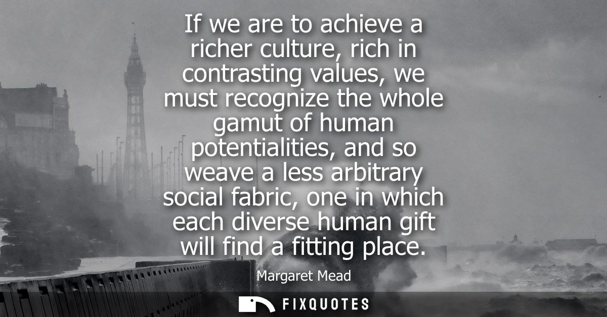 If we are to achieve a richer culture, rich in contrasting values, we must recognize the whole gamut of human potentiali
