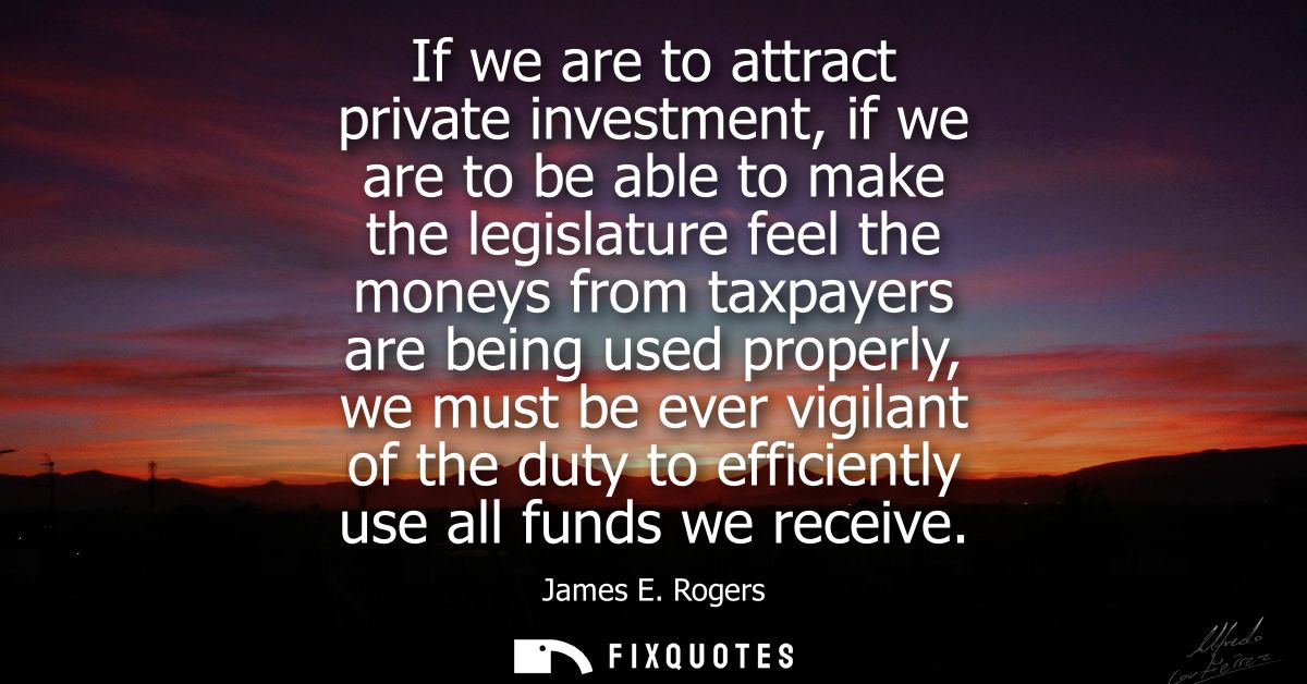 If we are to attract private investment, if we are to be able to make the legislature feel the moneys from taxpayers are