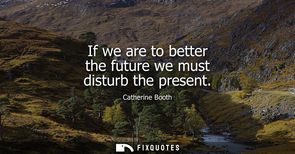 If we are to better the future we must disturb the present