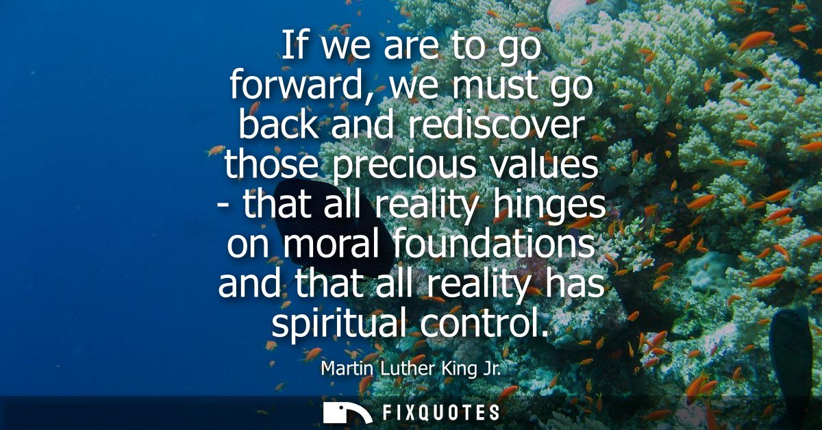 If we are to go forward, we must go back and rediscover those precious values - that all reality hinges on moral foundat