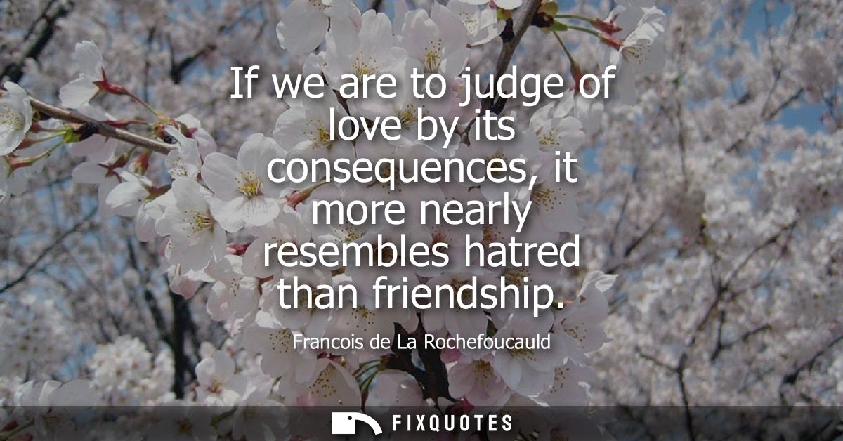 If we are to judge of love by its consequences, it more nearly resembles hatred than friendship