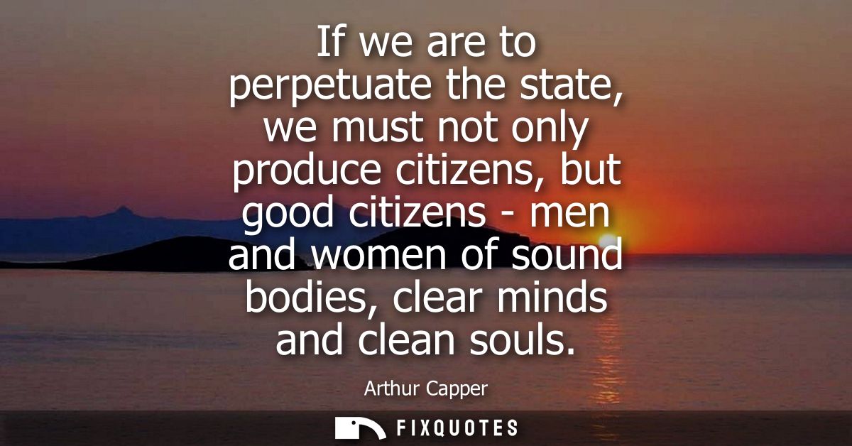 If we are to perpetuate the state, we must not only produce citizens, but good citizens - men and women of sound bodies,