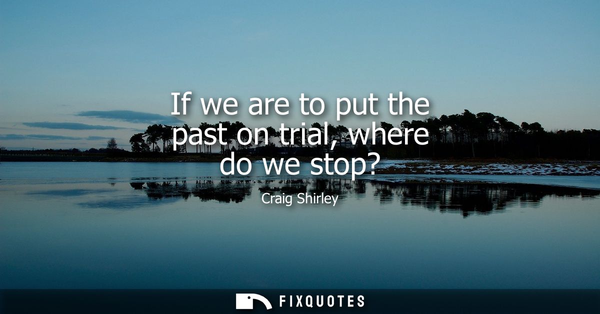If we are to put the past on trial, where do we stop?