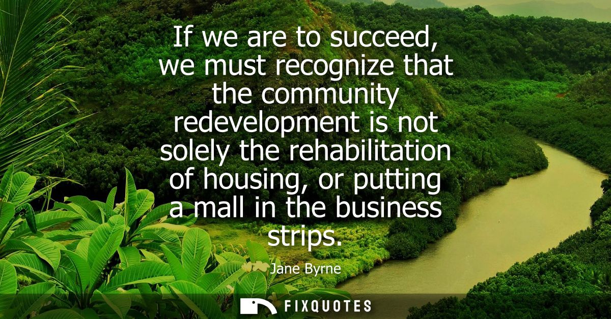 If we are to succeed, we must recognize that the community redevelopment is not solely the rehabilitation of housing, or