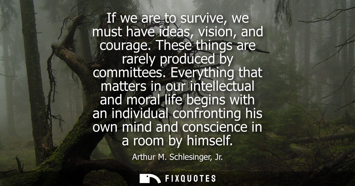 If we are to survive, we must have ideas, vision, and courage. These things are rarely produced by committees.