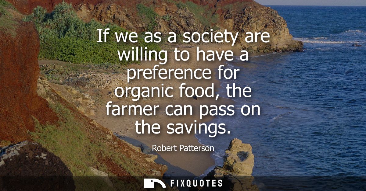 If we as a society are willing to have a preference for organic food, the farmer can pass on the savings