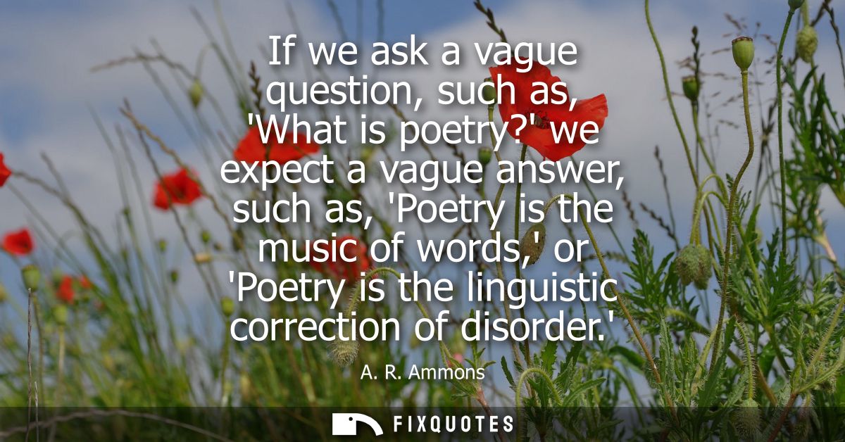 If we ask a vague question, such as, What is poetry? we expect a vague answer, such as, Poetry is the music of words, or