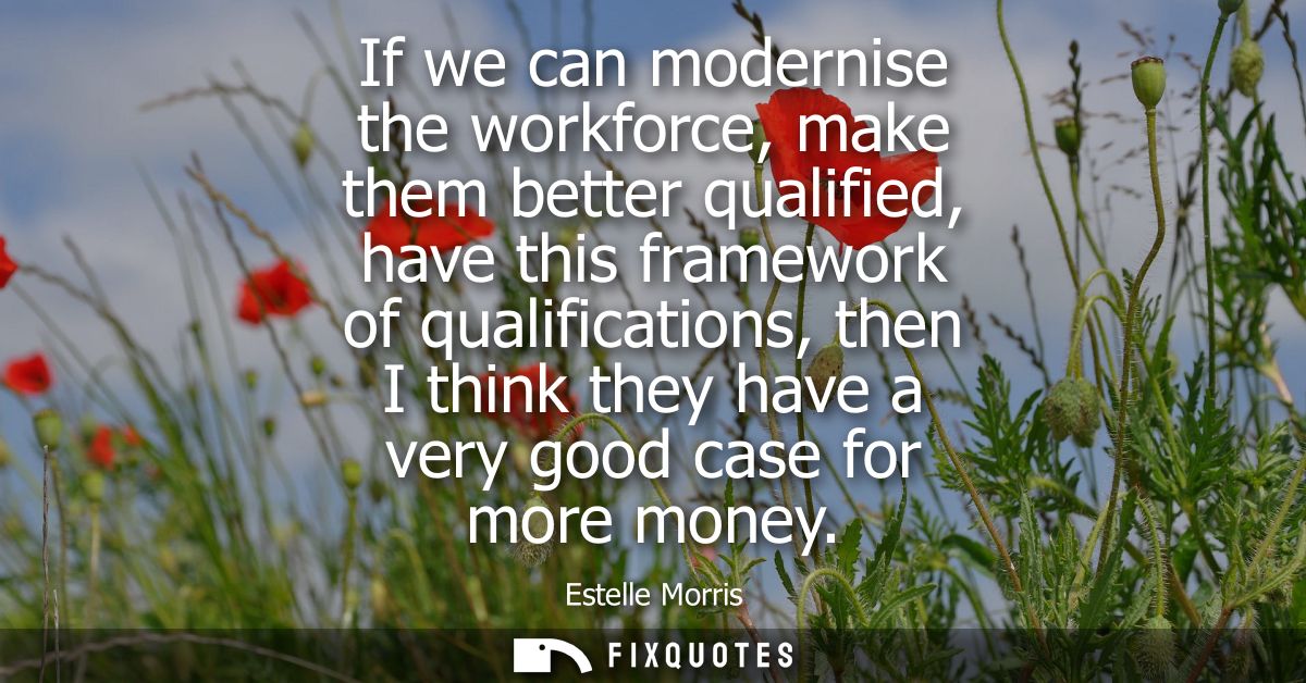 If we can modernise the workforce, make them better qualified, have this framework of qualifications, then I think they 