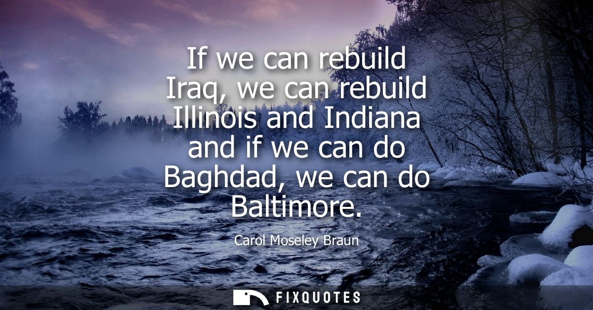 If we can rebuild Iraq, we can rebuild Illinois and Indiana and if we can do Baghdad, we can do Baltimore