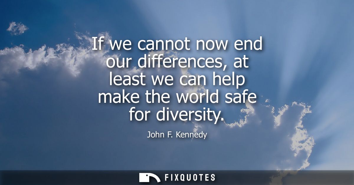 If we cannot now end our differences, at least we can help make the world safe for diversity