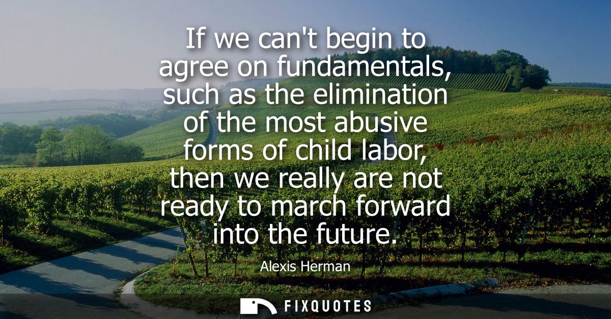 If we cant begin to agree on fundamentals, such as the elimination of the most abusive forms of child labor, then we rea