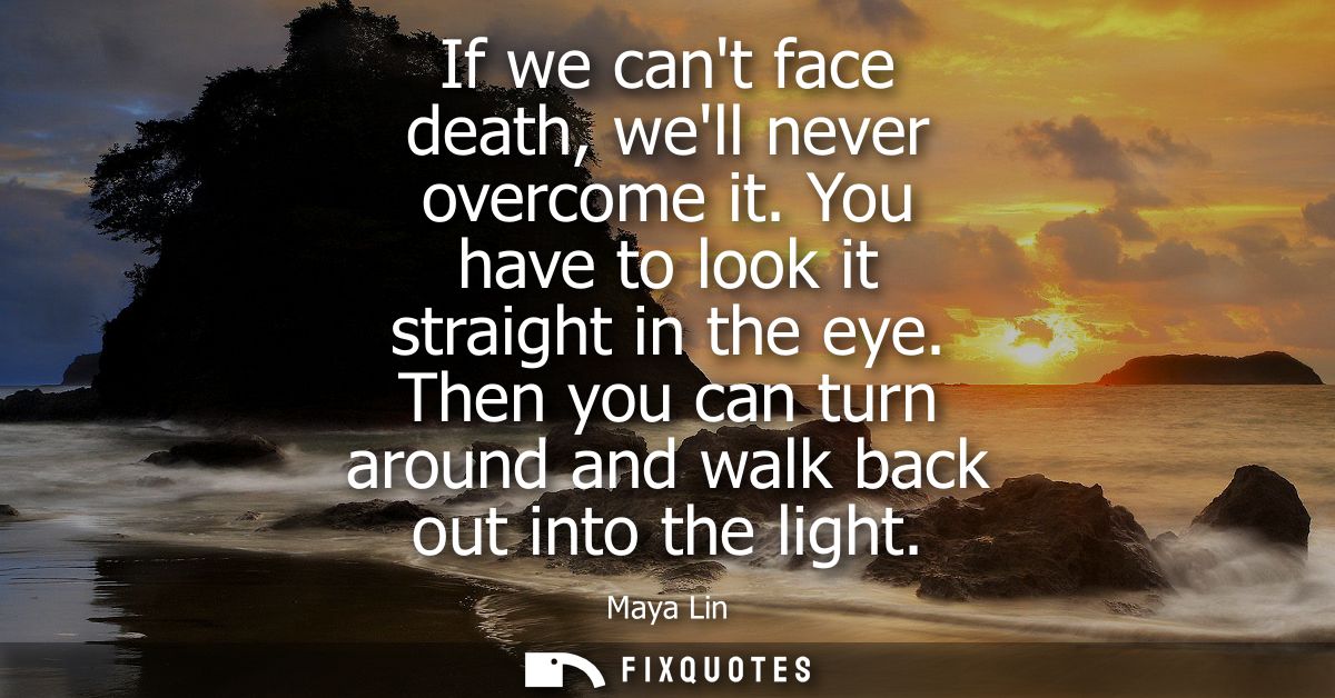 If we cant face death, well never overcome it. You have to look it straight in the eye. Then you can turn around and wal