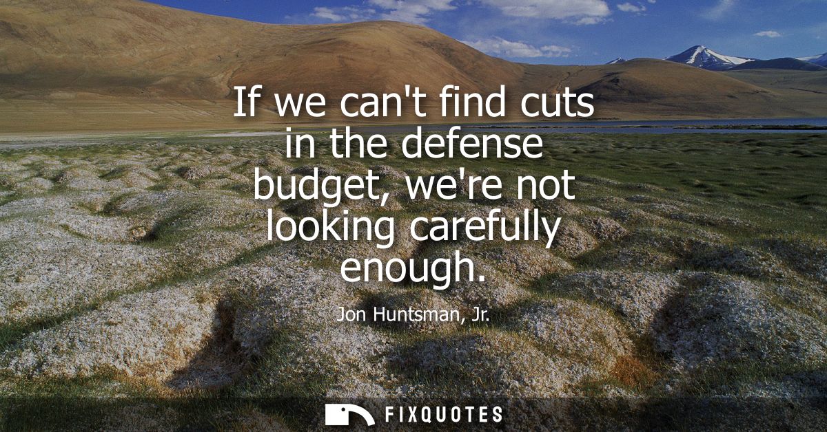 If we cant find cuts in the defense budget, were not looking carefully enough