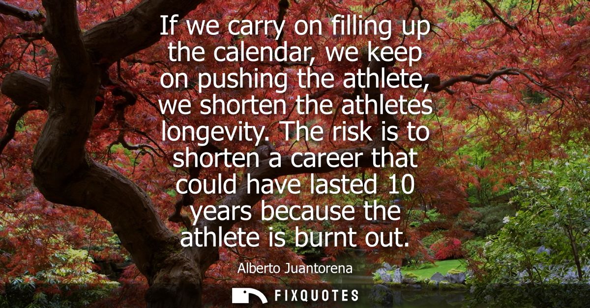 If we carry on filling up the calendar, we keep on pushing the athlete, we shorten the athletes longevity.