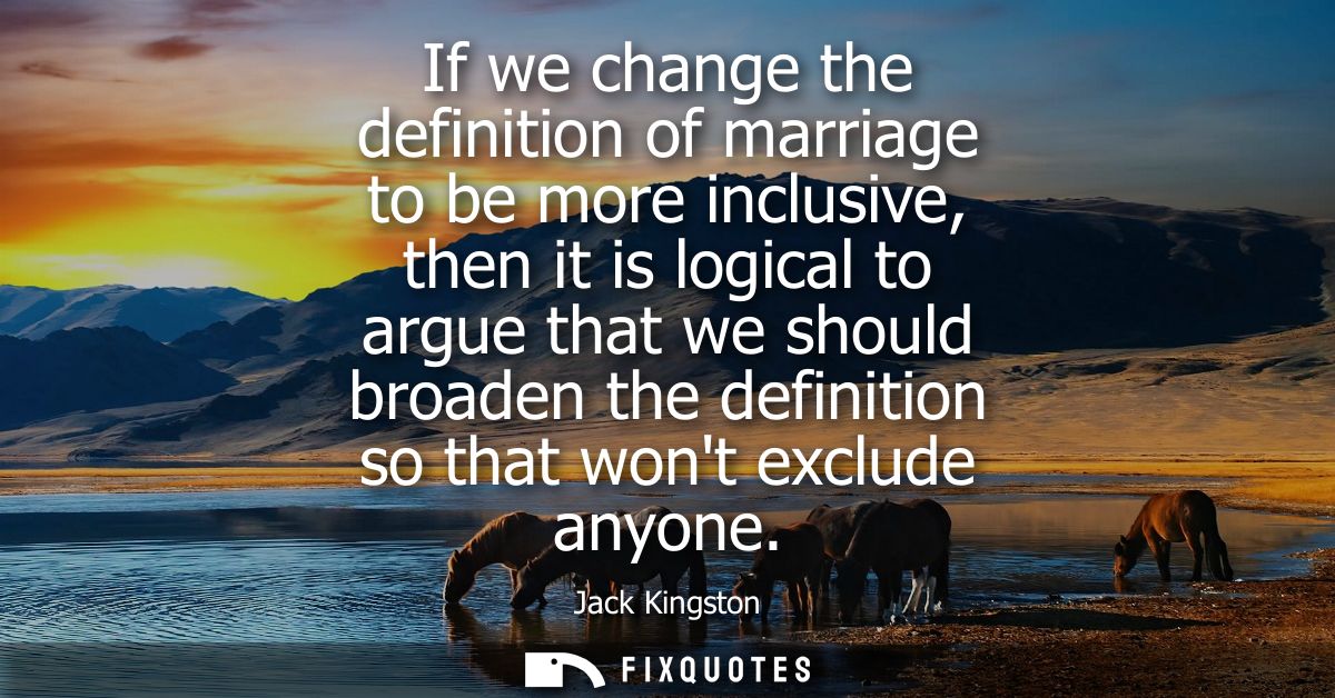 If we change the definition of marriage to be more inclusive, then it is logical to argue that we should broaden the def