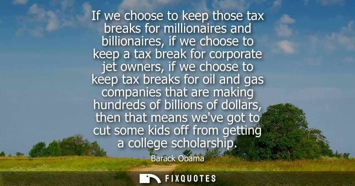 If we choose to keep those tax breaks for millionaires and billionaires, if we choose to keep a tax break for corporate 