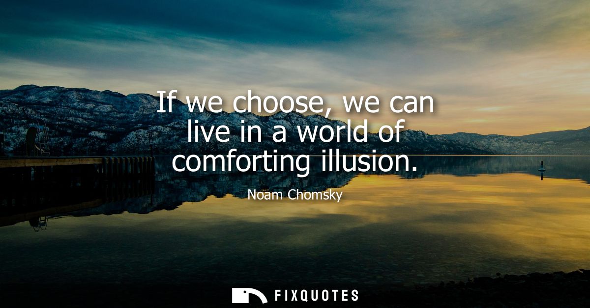 If we choose, we can live in a world of comforting illusion