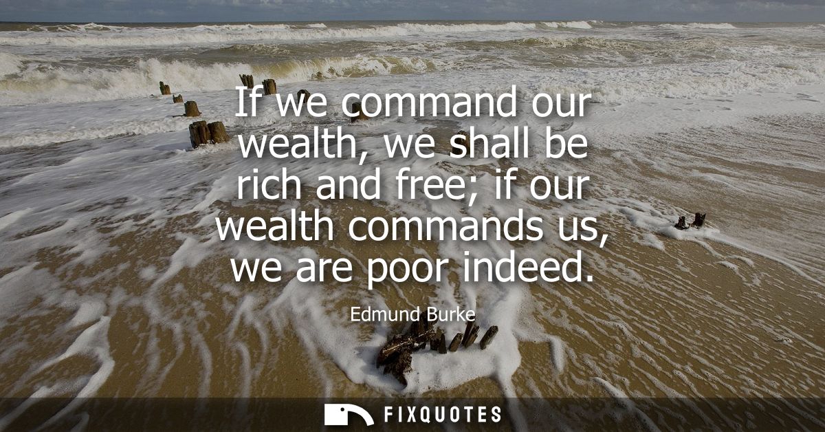 If we command our wealth, we shall be rich and free if our wealth commands us, we are poor indeed