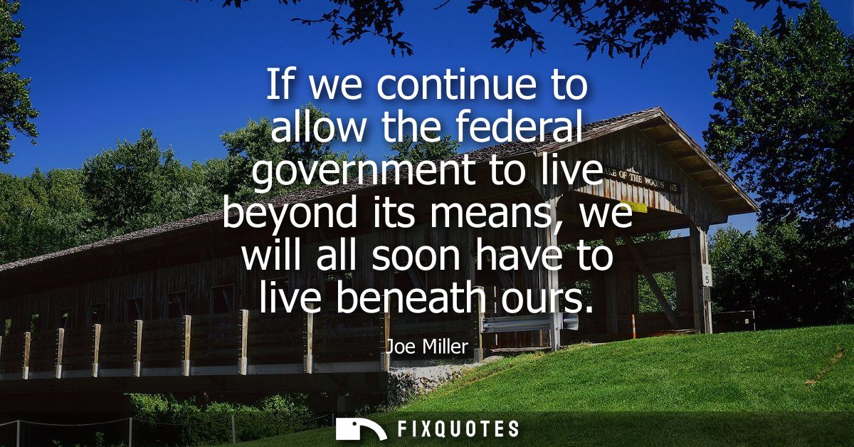 If we continue to allow the federal government to live beyond its means, we will all soon have to live beneath ours
