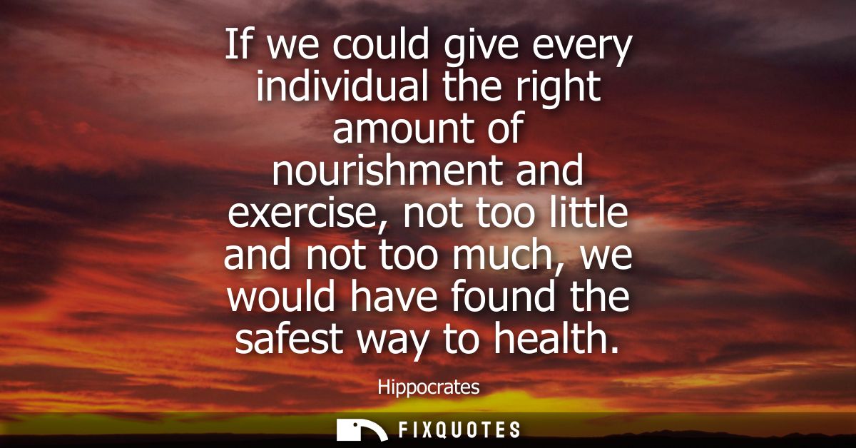 If we could give every individual the right amount of nourishment and exercise, not too little and not too much, we woul