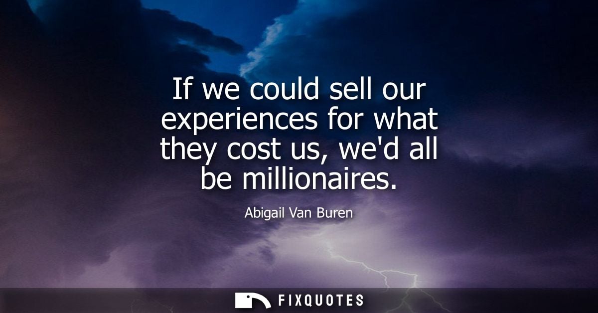 If we could sell our experiences for what they cost us, wed all be millionaires