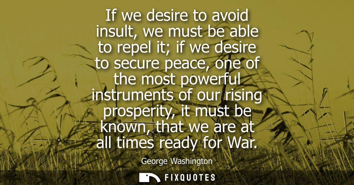 If we desire to avoid insult, we must be able to repel it if we desire to secure peace, one of the most powerful instrum