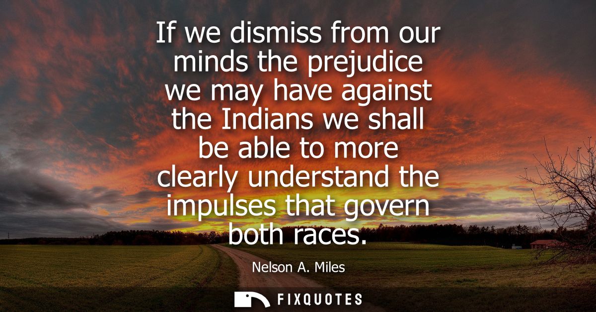If we dismiss from our minds the prejudice we may have against the Indians we shall be able to more clearly understand t