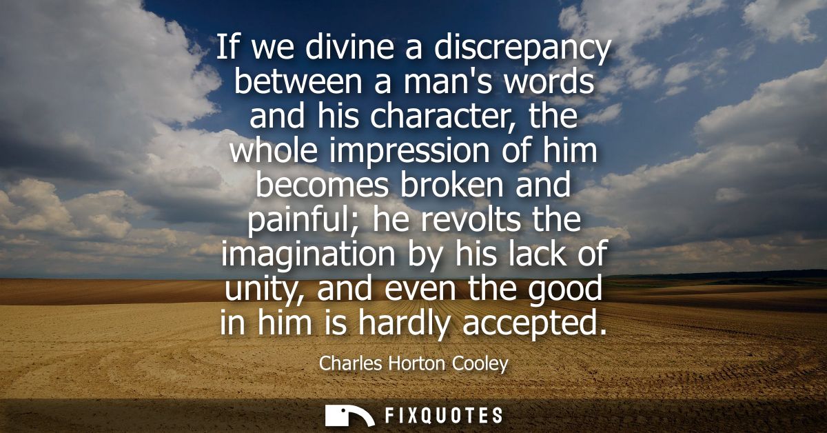 If we divine a discrepancy between a mans words and his character, the whole impression of him becomes broken and painfu