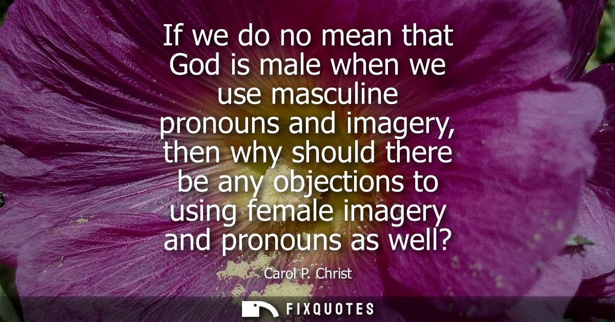 If we do no mean that God is male when we use masculine pronouns and imagery, then why should there be any objections to