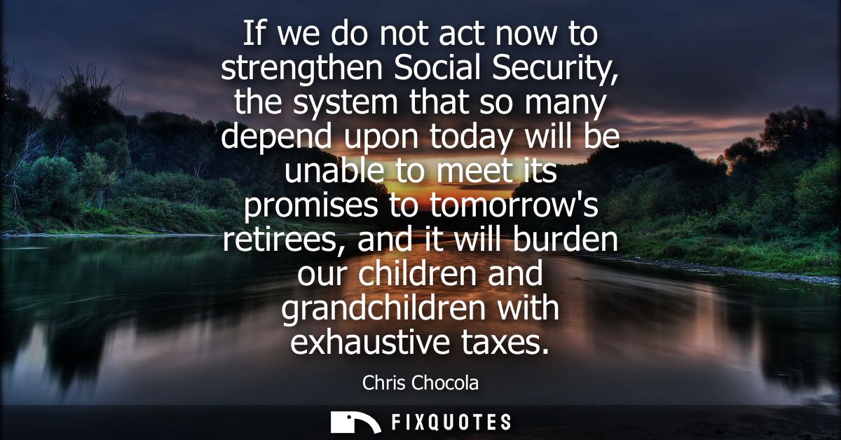 If we do not act now to strengthen Social Security, the system that so many depend upon today will be unable to meet its