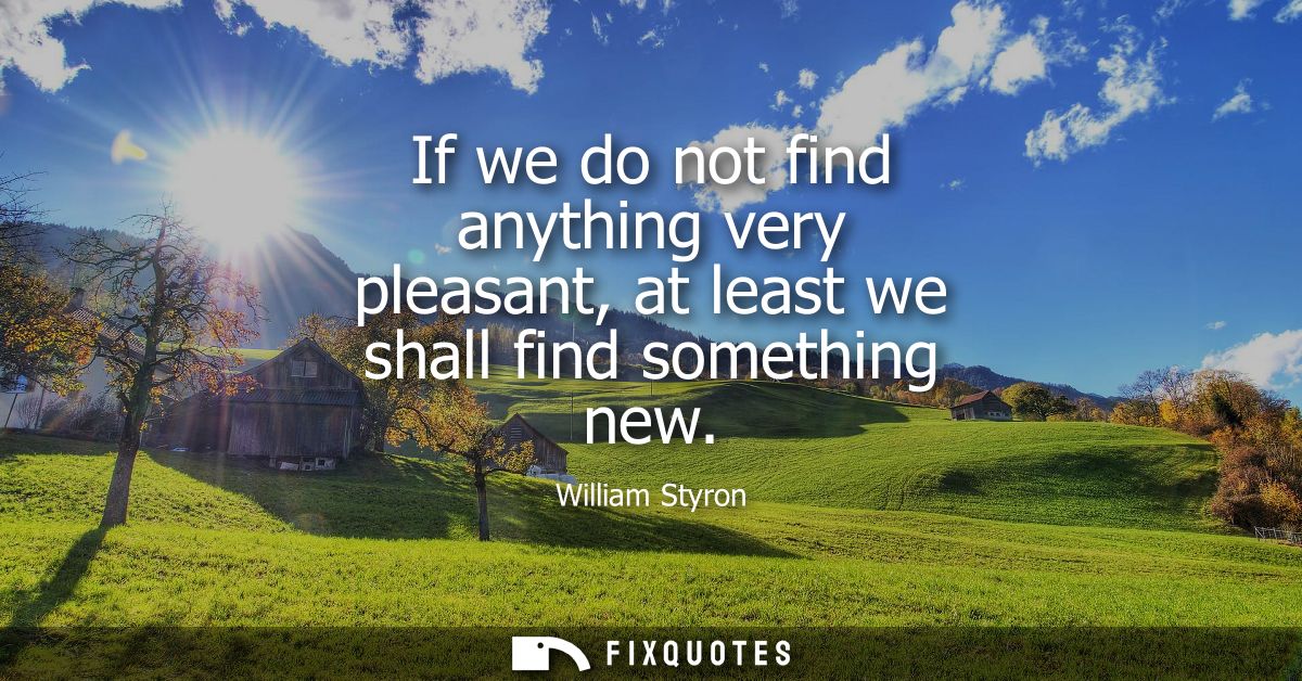 If we do not find anything very pleasant, at least we shall find something new