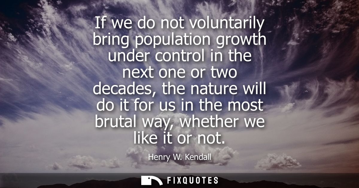 If we do not voluntarily bring population growth under control in the next one or two decades, the nature will do it for